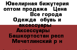 Ювелирная бижутерия оптом продажа › Цена ­ 10 000 - Все города Одежда, обувь и аксессуары » Аксессуары   . Башкортостан респ.,Мечетлинский р-н